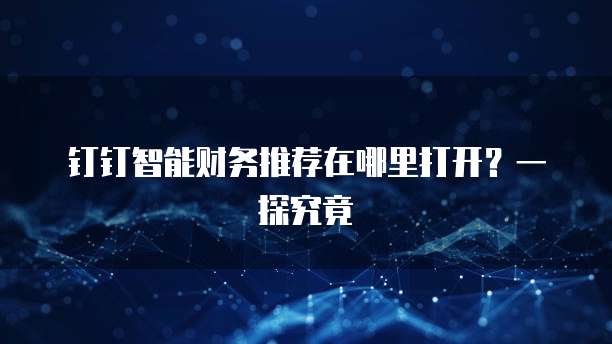 钉钉智能财务推荐在哪里打开?一探究竟