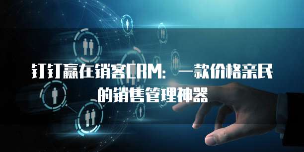 钉钉赢在销客CRM：一款价格亲民的销售管理神器