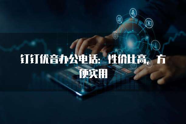 钉钉优音办公电话:性价比高,方便实用