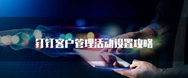 钉钉客户管理活动设置攻略