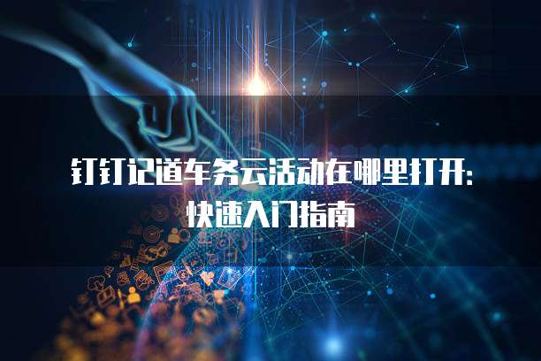 钉钉记道车务云活动在哪里打开:快速入门指南