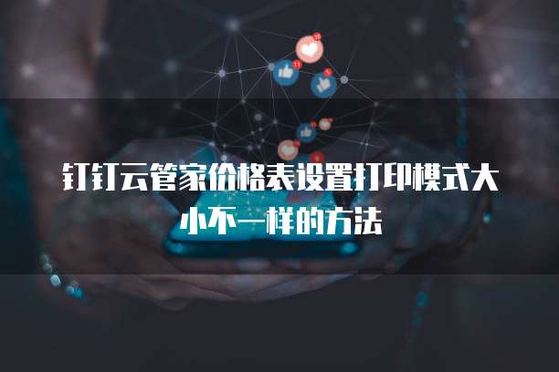 钉钉云管家价格表设置打印模式大小不一样的方法