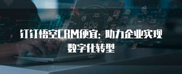 钉钉悟空CRM便宜: 助力企业实现数字化转型