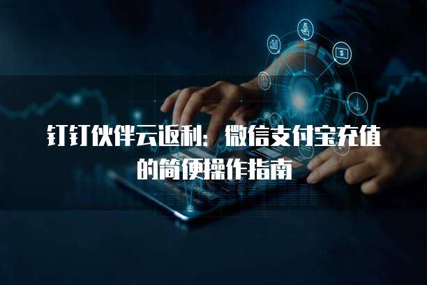 钉钉伙伴云返利:微信支付宝充值的简便操作指南