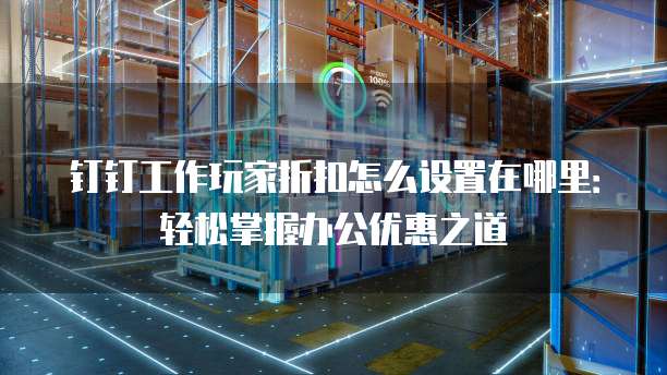 钉钉工作玩家折扣怎么设置在哪里:轻松掌握办公优惠之道
