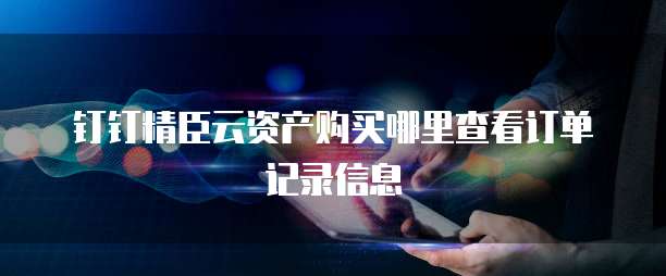 钉钉精臣云资产购买哪里查看订单记录信息