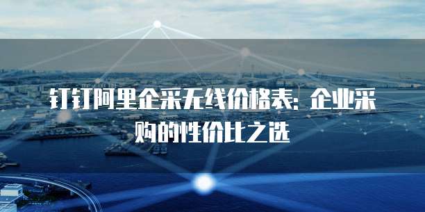 钉钉阿里企采无线价格表: 企业采购的性价比之选