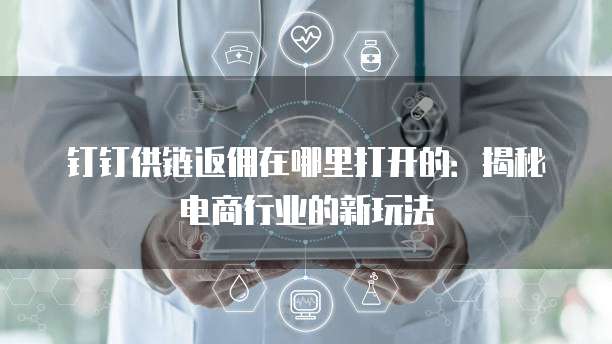 钉钉供链返佣在哪里打开的：揭秘电商行业的新玩法
