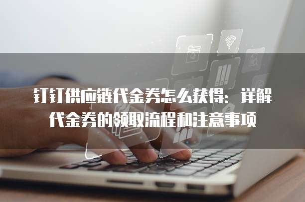 钉钉供应链代金券怎么获得:详解代金券的领取流程和注意事项