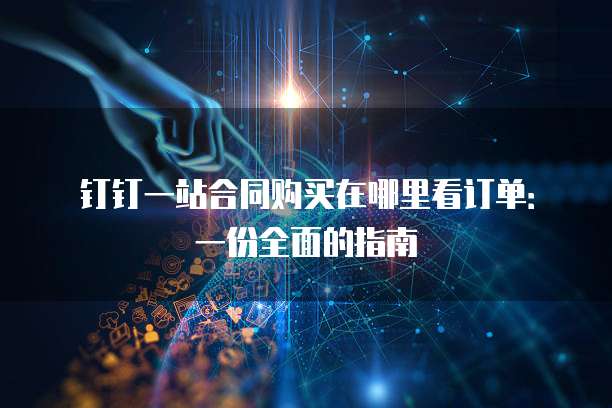 钉钉一站合同购买在哪里看订单:一份全面的指南