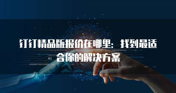 钉钉精品版报价在哪里:找到最适合你的解决方案