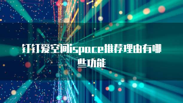 钉钉爱空间ispace推荐理由有哪些功能
