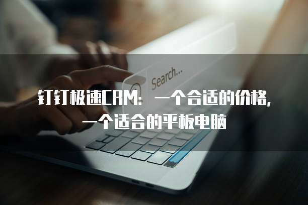 钉钉极速CRM:一个合适的价格,一个适合的平板电脑