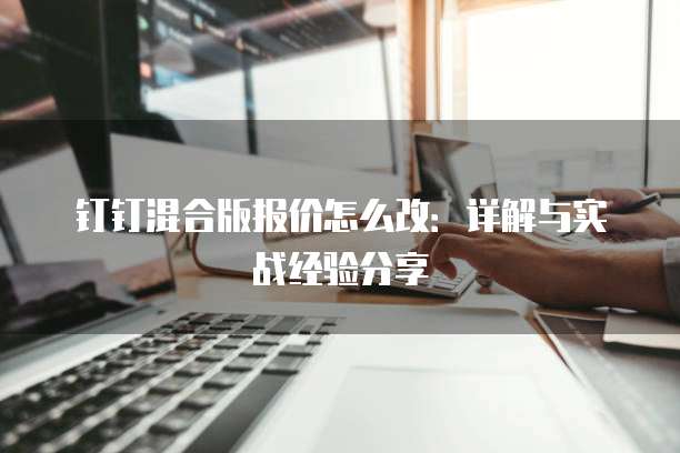 钉钉混合版报价怎么改:详解与实战经验分享