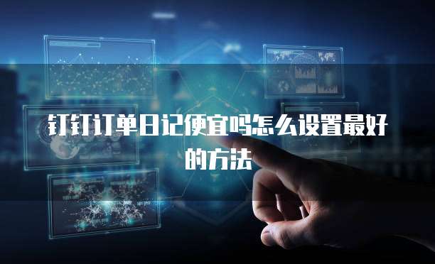 钉钉订单日记便宜吗怎么设置最好的方法