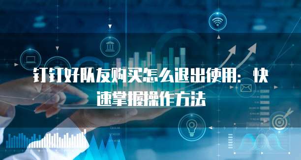 钉钉好队友购买怎么退出使用:快速掌握操作方法