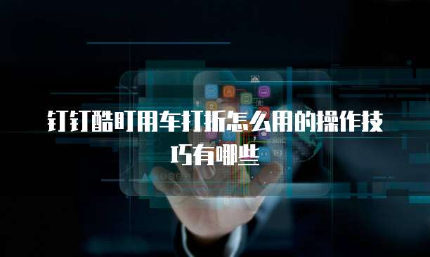 钉钉酷盯用车打折怎么用的操作技巧有哪些
