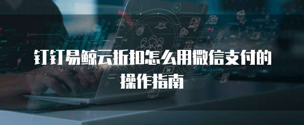 钉钉易鲸云折扣怎么用微信支付的操作指南