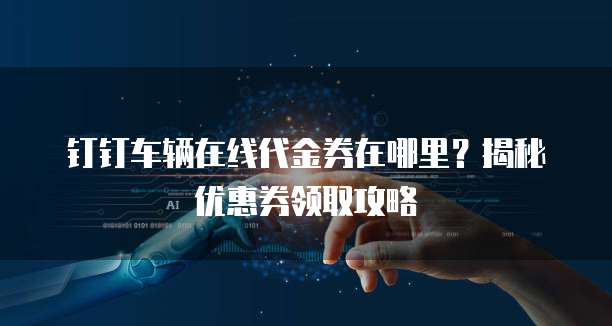 钉钉车辆在线代金券在哪里?揭秘优惠券领取攻略