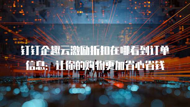 钉钉企趣云激励折扣在哪看到订单信息:让你的购物更加省心省钱