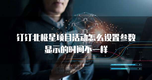钉钉北极星项目活动怎么设置参数显示的时间不一样