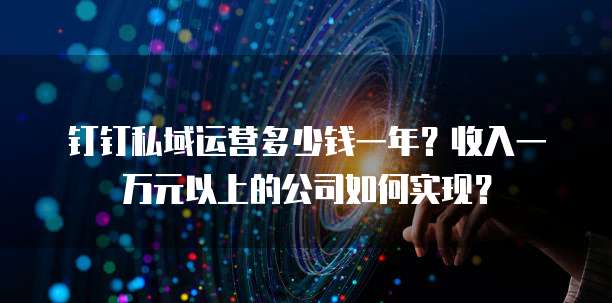钉钉私域运营多少钱一年?收入一万元以上的公司如何实现?