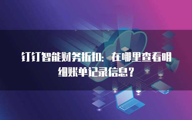 钉钉智能财务折扣:在哪里查看明细账单记录信息?