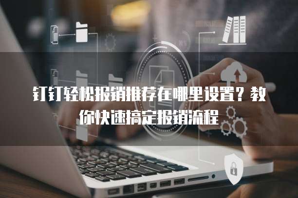 钉钉轻松报销推荐在哪里设置?教你快速搞定报销流程