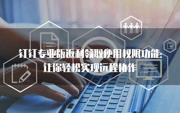 钉钉专业版返利领取使用权限功能:让你轻松实现远程协作