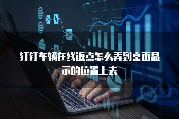 钉钉车辆在线返点怎么弄到桌面显示的位置上去