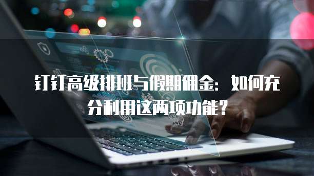 钉钉高级排班与假期佣金：如何充分利用这两项功能？