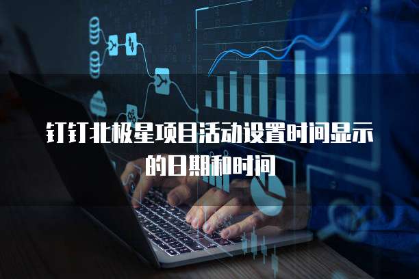 钉钉北极星项目活动设置时间显示的日期和时间