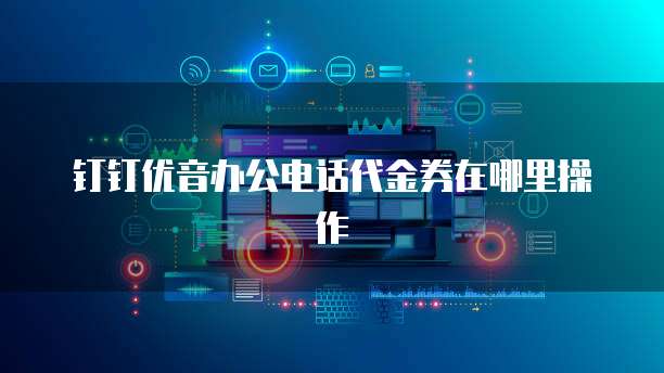 钉钉优音办公电话代金券在哪里操作