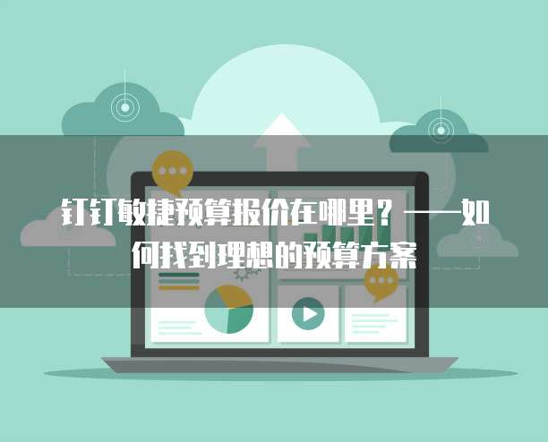 钉钉敏捷预算报价在哪里?——如何找到理想的预算方案