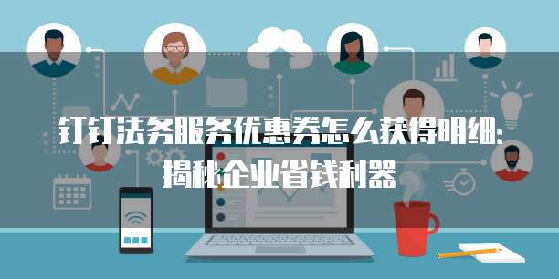 钉钉法务服务优惠券怎么获得明细:揭秘企业省钱利器