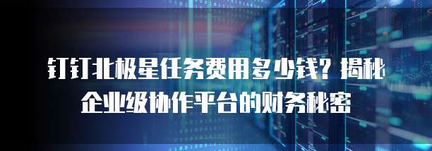 钉钉北极星任务费用多少钱?揭秘企业级协作平台的财务秘密