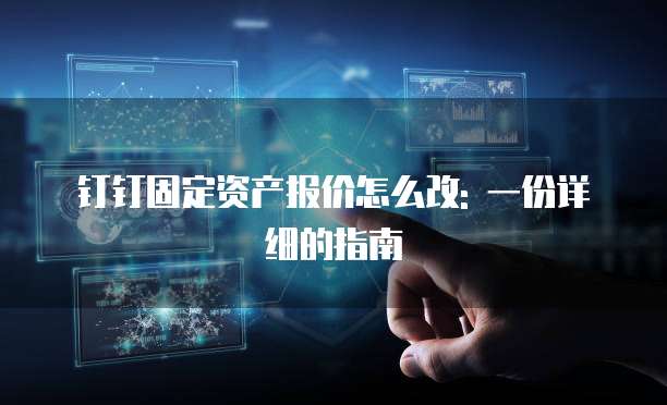 钉钉固定资产报价怎么改: 一份详细的指南