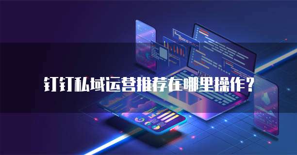 钉钉私域运营推荐在哪里操作？