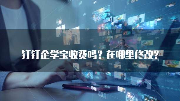 钉钉企学宝收费吗?在哪里修改?