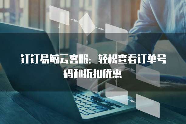 钉钉易鲸云客服:轻松查看订单号码和折扣优惠