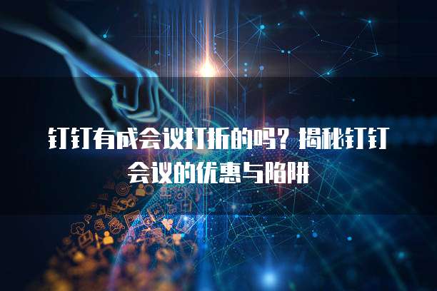 钉钉有成会议打折的吗?揭秘钉钉会议的优惠与陷阱