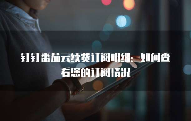 钉钉番茄云续费订阅明细：如何查看您的订阅情况