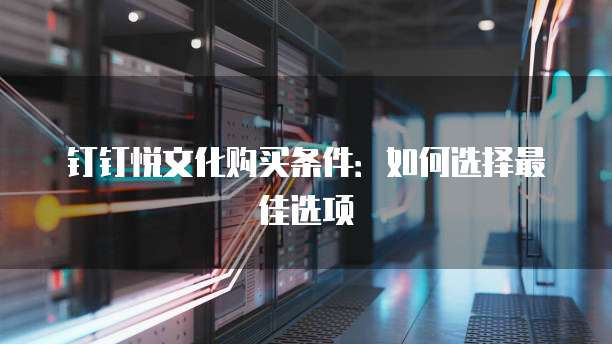 钉钉悦文化购买条件:如何选择最佳选项