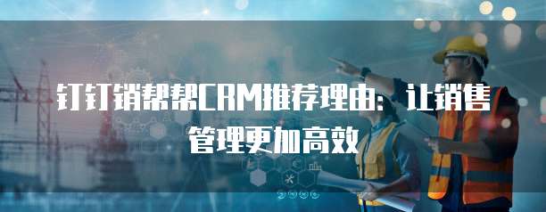 钉钉销帮帮CRM推荐理由:让销售管理更加高效