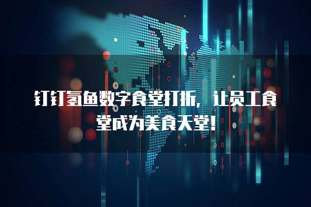 钉钉氢鱼数字食堂打折，让员工食堂成为美食天堂！