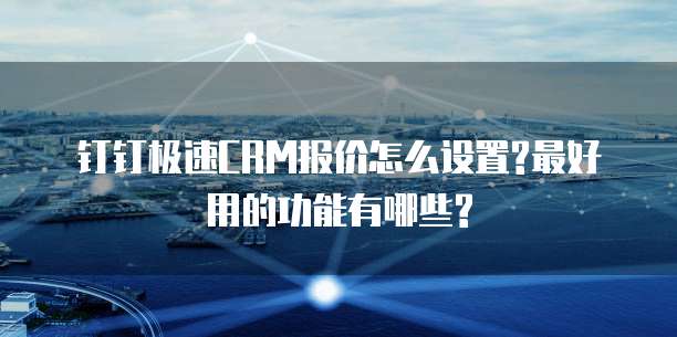 钉钉极速CRM报价怎么设置?最好用的功能有哪些?