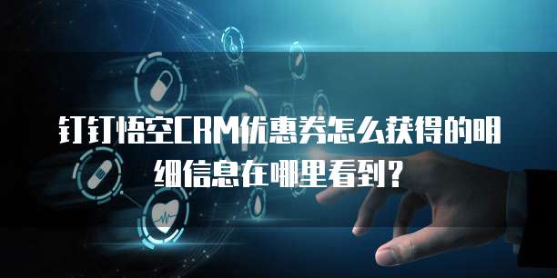 钉钉悟空CRM优惠券怎么获得的明细信息在哪里看到?