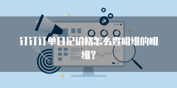钉钉订单日记价格怎么查明细的明细?