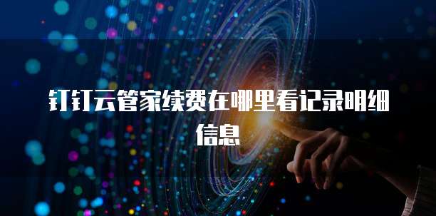 钉钉云管家续费在哪里看记录明细信息