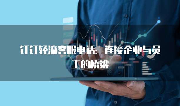 钉钉轻流客服电话:连接企业与员工的桥梁